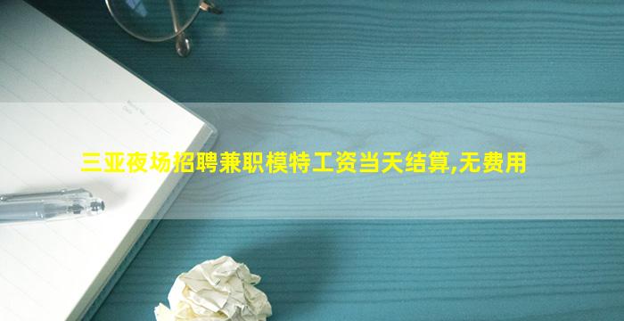 三亚夜场招聘兼职模特工资当天结算,无费用